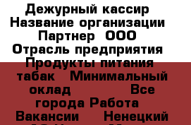 Дежурный кассир › Название организации ­ Партнер, ООО › Отрасль предприятия ­ Продукты питания, табак › Минимальный оклад ­ 33 000 - Все города Работа » Вакансии   . Ненецкий АО,Нарьян-Мар г.